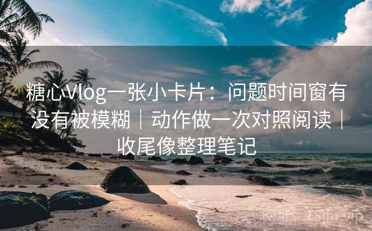 糖心Vlog一张小卡片:问题时间窗有没有被模糊|动作做一次对照阅读|收尾像整理笔记 第2张 糖心Vlog一张小卡片:问题时间窗有没有被模糊|动作做一次对照阅读|收尾像整理笔记 第2张