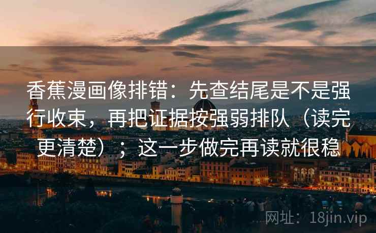 香蕉漫画像排错:先查结尾是不是强行收束,再把证据按强弱排队(读完更清楚);这一步做完再读就很稳