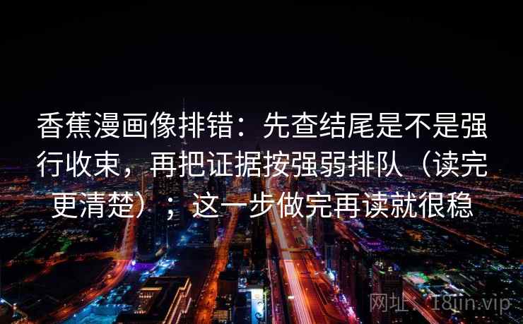 香蕉漫画像排错：先查结尾是不是强行收束，再把证据按强弱排队（读完更清楚）；这一步做完再读就很稳  第2张