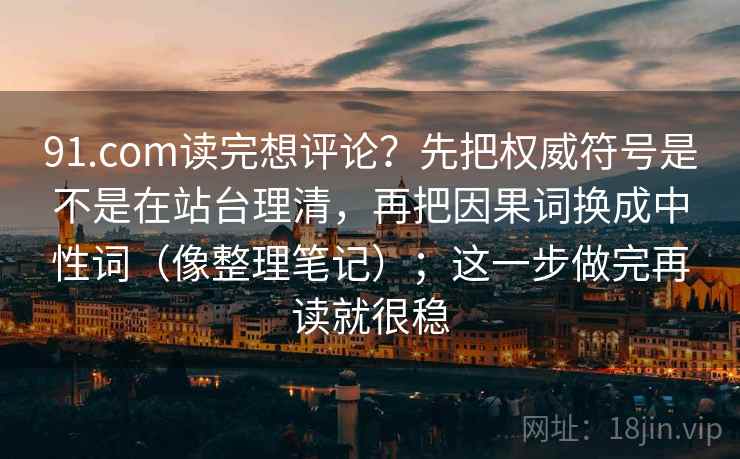 91.com读完想评论？先把权威符号是不是在站台理清，再把因果词换成中性词（像整理笔记）；这一步做完再读就很稳