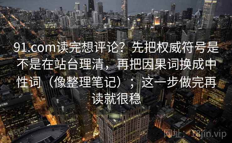 91.com读完想评论？先把权威符号是不是在站台理清，再把因果词换成中性词（像整理笔记）；这一步做完再读就很稳  第2张