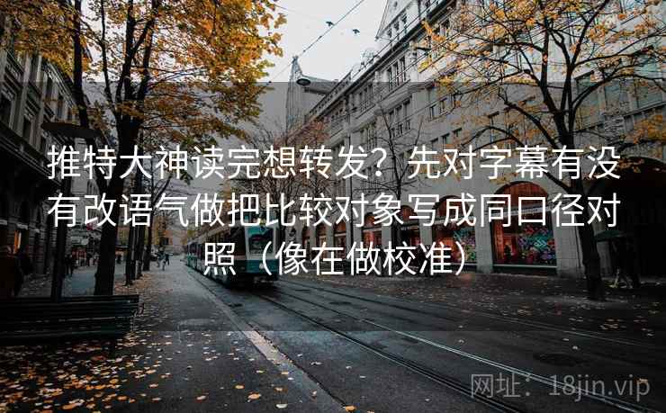 推特大神读完想转发?先对字幕有没有改语气做把比较对象写成同口径对照(像在做校准) 第2张 推特大神读完想转发?先对字幕有没有改语气做把比较对象写成同口径对照(像在做校准) 第2张