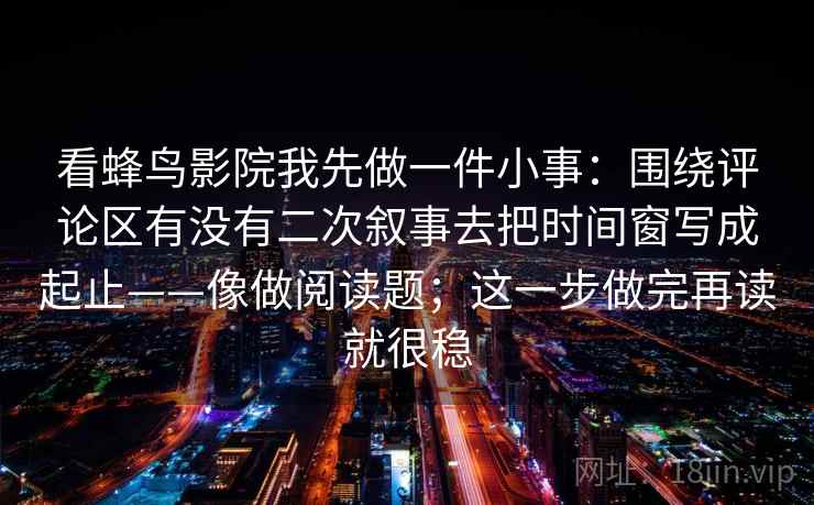 看蜂鸟影院我先做一件小事：围绕评论区有没有二次叙事去把时间窗写成起止——像做阅读题；这一步做完再读就很稳