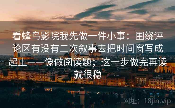 看蜂鸟影院我先做一件小事:围绕评论区有没有二次叙事去把时间窗写成起止——像做阅读题;这一步做完再读就很稳 第2张 看蜂鸟影院我先做一件小事:围绕评论区有没有二次叙事去把时间窗写成起止——像做阅读题;这一步做完再读就很稳 第2张