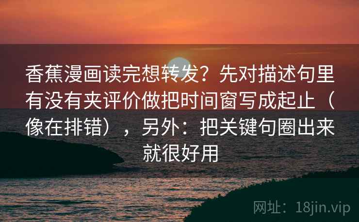 香蕉漫画读完想转发？先对描述句里有没有夹评价做把时间窗写成起止（像在排错），另外：把关键句圈出来就很好用  第2张