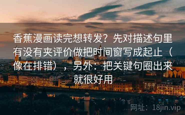 香蕉漫画读完想转发?先对描述句里有没有夹评价做把时间窗写成起止(像在排错),另外:把关键句圈出来就很好用