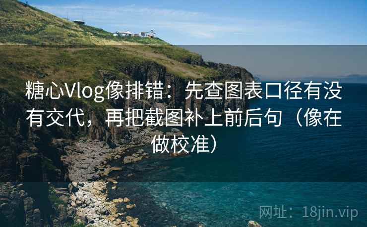 糖心Vlog像排错：先查图表口径有没有交代，再把截图补上前后句（像在做校准）  第2张