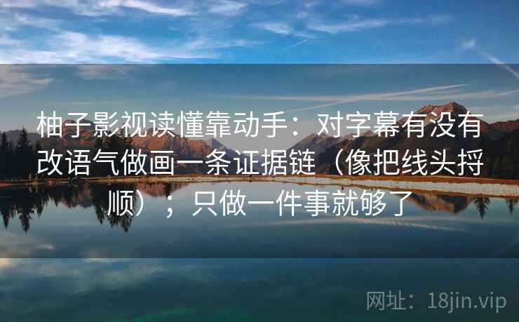 柚子影视读懂靠动手:对字幕有没有改语气做画一条证据链(像把线头捋顺);只做一件事就够了