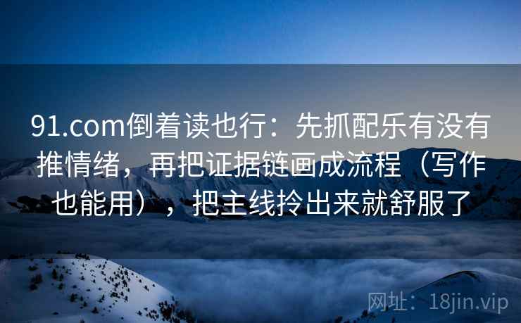 91.com倒着读也行：先抓配乐有没有推情绪，再把证据链画成流程（写作也能用），把主线拎出来就舒服了  第2张
