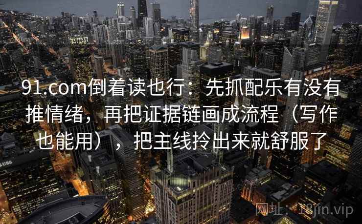 91.com倒着读也行：先抓配乐有没有推情绪，再把证据链画成流程（写作也能用），把主线拎出来就舒服了