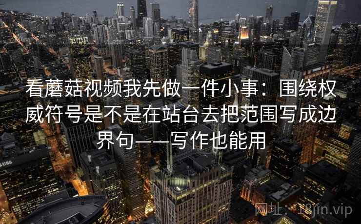 看蘑菇视频我先做一件小事：围绕权威符号是不是在站台去把范围写成边界句——写作也能用