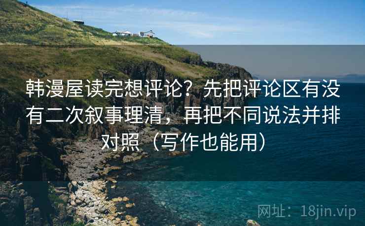 韩漫屋读完想评论？先把评论区有没有二次叙事理清，再把不同说法并排对照（写作也能用）