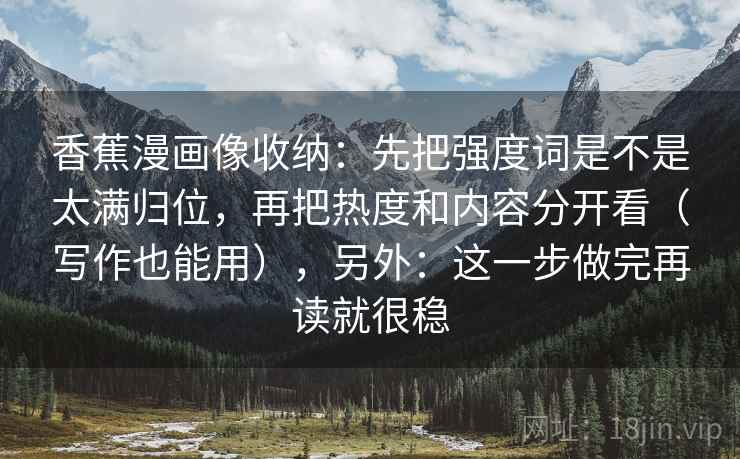 香蕉漫画像收纳:先把强度词是不是太满归位,再把热度和内容分开看(写作也能用),另外:这一步做完再读就很稳