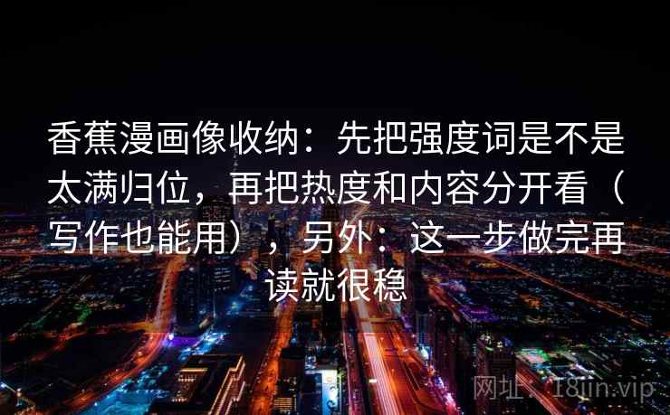 香蕉漫画像收纳：先把强度词是不是太满归位，再把热度和内容分开看（写作也能用），另外：这一步做完再读就很稳  第2张