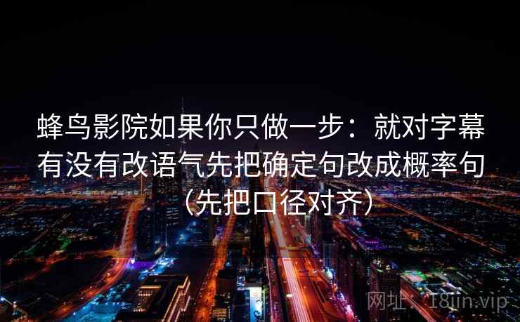 蜂鸟影院如果你只做一步：就对字幕有没有改语气先把确定句改成概率句（先把口径对齐）