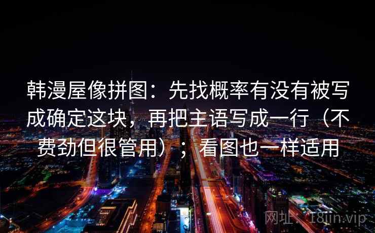 韩漫屋像拼图：先找概率有没有被写成确定这块，再把主语写成一行（不费劲但很管用）；看图也一样适用  第2张