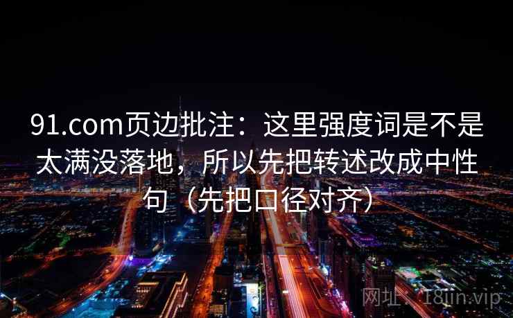 91.com页边批注:这里强度词是不是太满没落地,所以先把转述改成中性句(先把口径对齐) 第2张 91.com页边批注:这里强度词是不是太满没落地,所以先把转述改成中性句(先把口径对齐) 第2张