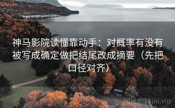 神马影院读懂靠动手：对概率有没有被写成确定做把结尾改成摘要（先把口径对齐）  第2张