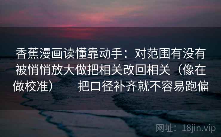 香蕉漫画读懂靠动手:对范围有没有被悄悄放大做把相关改回相关(像在做校准) | 把口径补齐就不容易跑偏