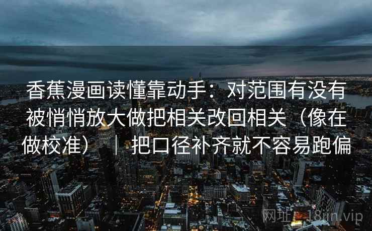 香蕉漫画读懂靠动手：对范围有没有被悄悄放大做把相关改回相关（像在做校准） ｜ 把口径补齐就不容易跑偏  第2张