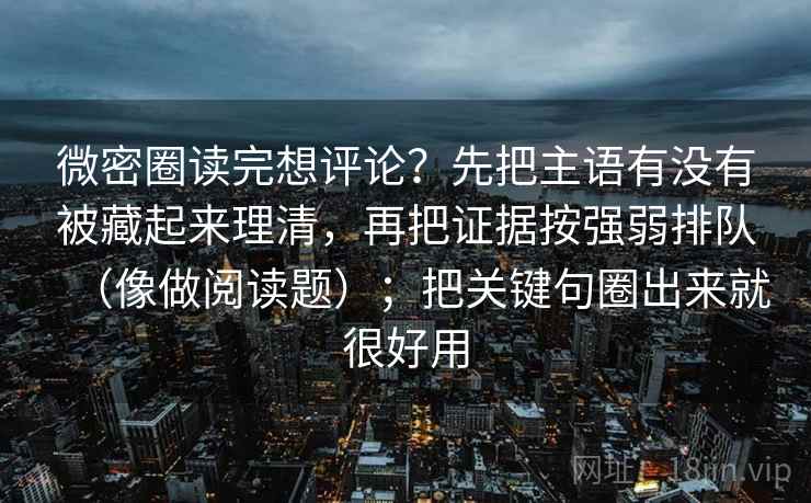 微密圈读完想评论？先把主语有没有被藏起来理清，再把证据按强弱排队（像做阅读题）；把关键句圈出来就很好用