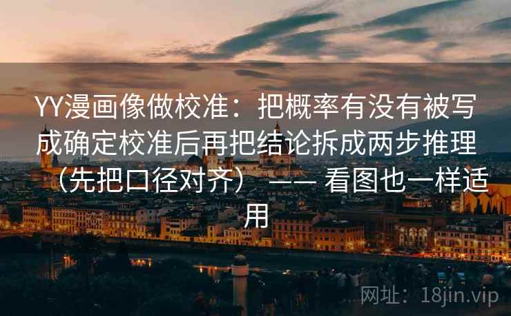 YY漫画像做校准:把概率有没有被写成确定校准后再把结论拆成两步推理(先把口径对齐) —— 看图也一样适用