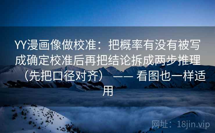 YY漫画像做校准:把概率有没有被写成确定校准后再把结论拆成两步推理(先把口径对齐) —— 看图也一样适用 第2张 YY漫画像做校准:把概率有没有被写成确定校准后再把结论拆成两步推理(先把口径对齐) —— 看图也一样适用 第2张