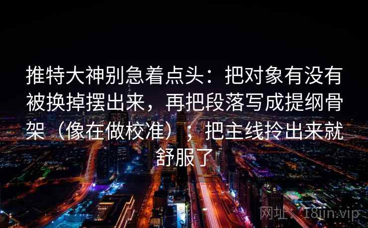 推特大神别急着点头:把对象有没有被换掉摆出来,再把段落写成提纲骨架(像在做校准);把主线拎出来就舒服了 第2张 推特大神别急着点头:把对象有没有被换掉摆出来,再把段落写成提纲骨架(像在做校准);把主线拎出来就舒服了 第2张