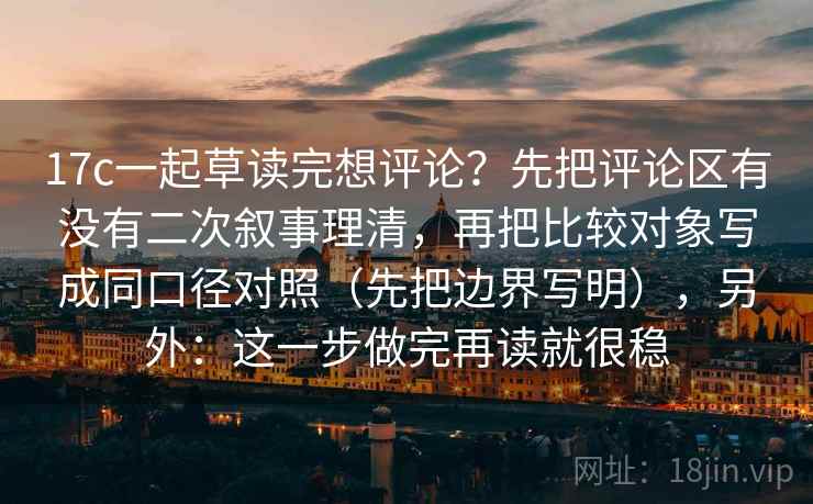 17c一起草读完想评论?先把评论区有没有二次叙事理清,再把比较对象写成同口径对照(先把边界写明),另外:这一步做完再读就很稳