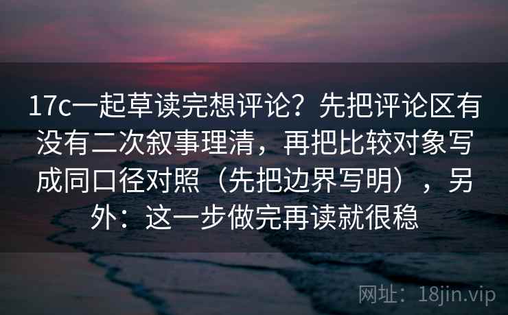 17c一起草读完想评论？先把评论区有没有二次叙事理清，再把比较对象写成同口径对照（先把边界写明），另外：这一步做完再读就很稳  第2张