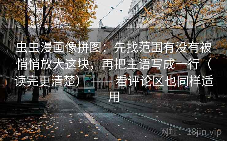 虫虫漫画像拼图:先找范围有没有被悄悄放大这块,再把主语写成一行(读完更清楚) —— 看评论区也同样适用