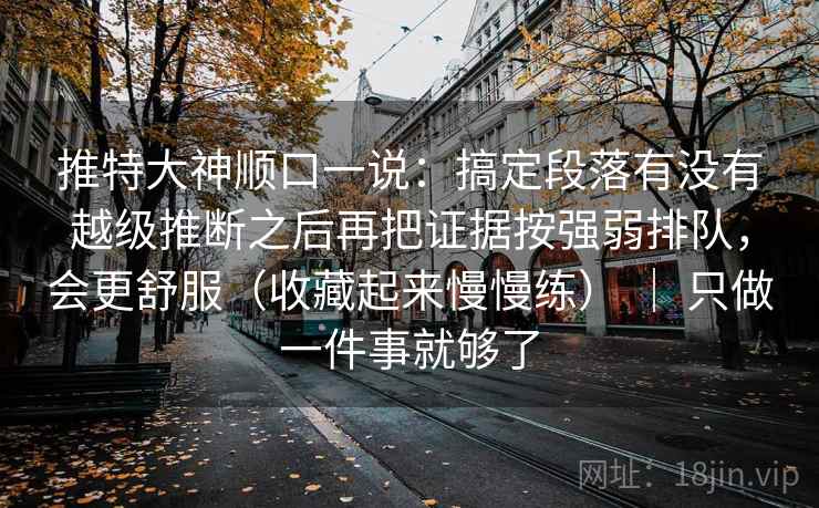 推特大神顺口一说:搞定段落有没有越级推断之后再把证据按强弱排队,会更舒服(收藏起来慢慢练) | 只做一件事就够了