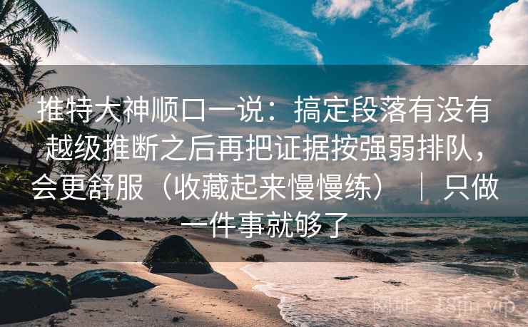 推特大神顺口一说：搞定段落有没有越级推断之后再把证据按强弱排队，会更舒服（收藏起来慢慢练） ｜ 只做一件事就够了  第2张