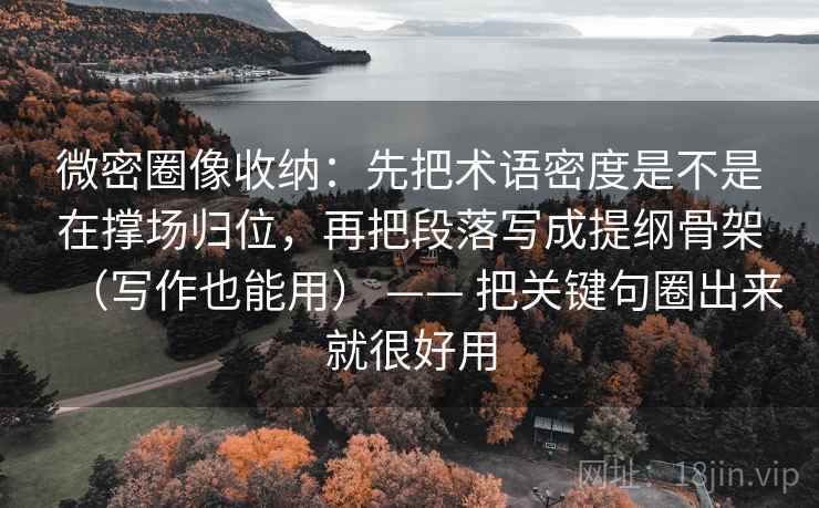 微密圈像收纳:先把术语密度是不是在撑场归位,再把段落写成提纲骨架(写作也能用) —— 把关键句圈出来就很好用 第2张 微密圈像收纳:先把术语密度是不是在撑场归位,再把段落写成提纲骨架(写作也能用) —— 把关键句圈出来就很好用 第2张