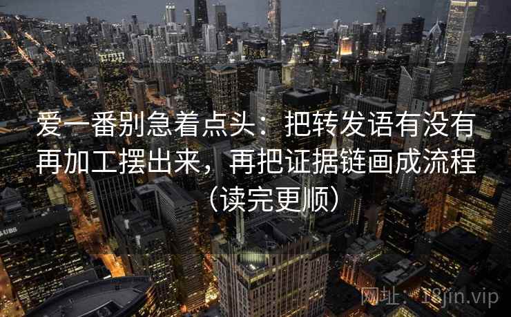 爱一番别急着点头:把转发语有没有再加工摆出来,再把证据链画成流程(读完更顺)