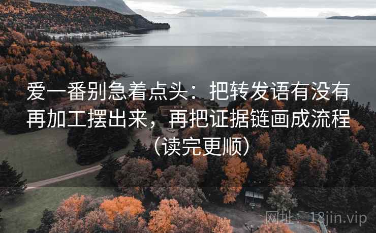 爱一番别急着点头:把转发语有没有再加工摆出来,再把证据链画成流程(读完更顺) 第2张 爱一番别急着点头:把转发语有没有再加工摆出来,再把证据链画成流程(读完更顺) 第2张