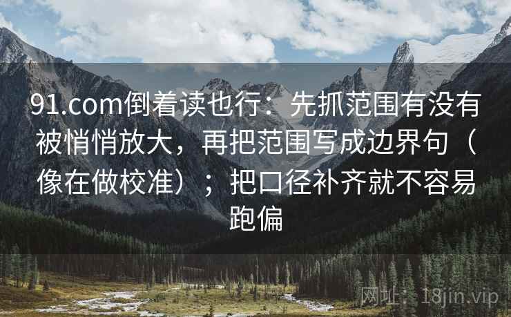 91.com倒着读也行：先抓范围有没有被悄悄放大，再把范围写成边界句（像在做校准）；把口径补齐就不容易跑偏