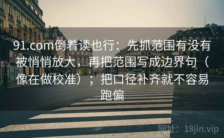 91.com倒着读也行：先抓范围有没有被悄悄放大，再把范围写成边界句（像在做校准）；把口径补齐就不容易跑偏  第2张