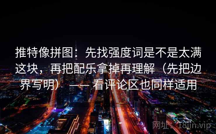 推特像拼图:先找强度词是不是太满这块,再把配乐拿掉再理解(先把边界写明) —— 看评论区也同样适用