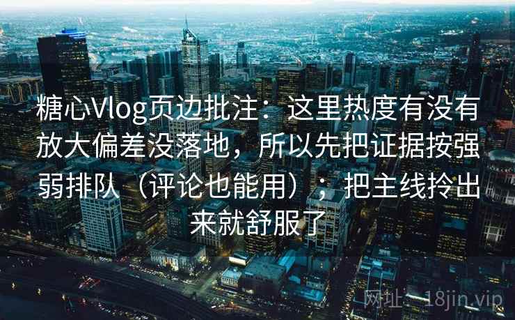 糖心Vlog页边批注：这里热度有没有放大偏差没落地，所以先把证据按强弱排队（评论也能用）；把主线拎出来就舒服了