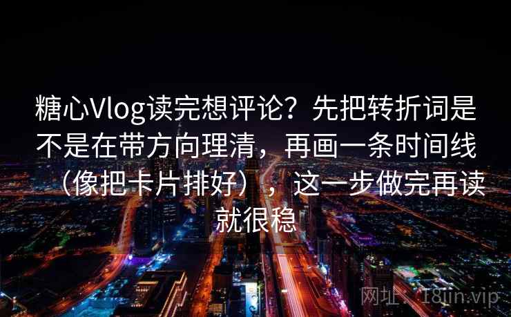 糖心Vlog读完想评论？先把转折词是不是在带方向理清，再画一条时间线（像把卡片排好），这一步做完再读就很稳