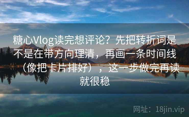 糖心Vlog读完想评论？先把转折词是不是在带方向理清，再画一条时间线（像把卡片排好），这一步做完再读就很稳  第2张