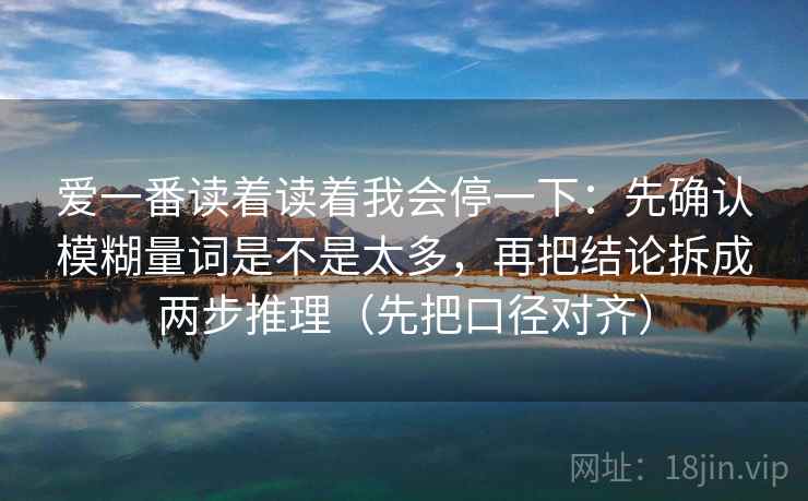 爱一番读着读着我会停一下:先确认模糊量词是不是太多,再把结论拆成两步推理(先把口径对齐)