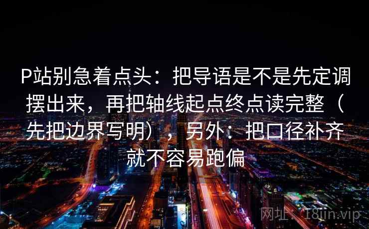 P站别急着点头：把导语是不是先定调摆出来，再把轴线起点终点读完整（先把边界写明），另外：把口径补齐就不容易跑偏
