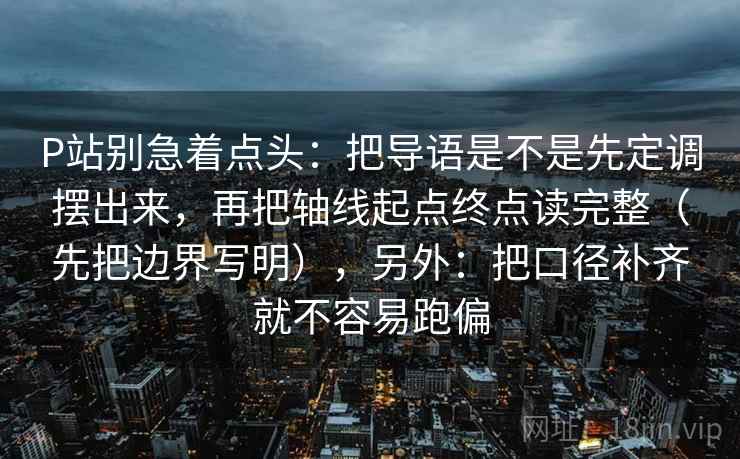 P站别急着点头：把导语是不是先定调摆出来，再把轴线起点终点读完整（先把边界写明），另外：把口径补齐就不容易跑偏  第2张