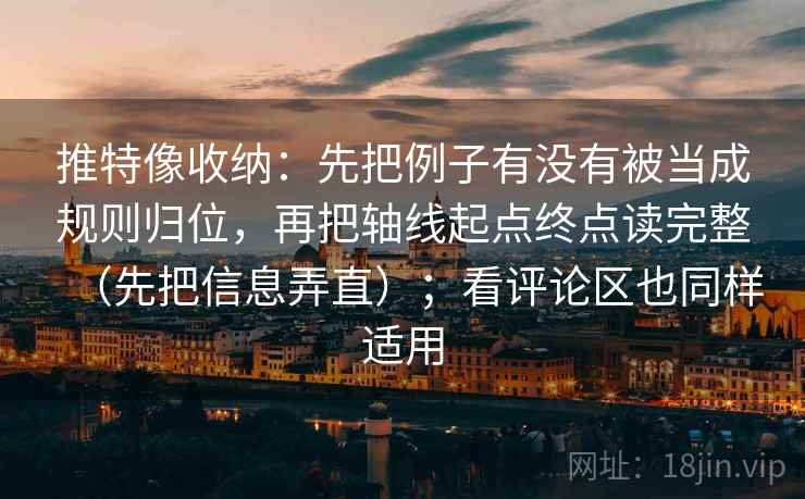 推特像收纳：先把例子有没有被当成规则归位，再把轴线起点终点读完整（先把信息弄直）；看评论区也同样适用  第2张