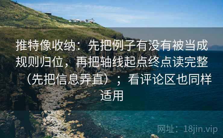 推特像收纳：先把例子有没有被当成规则归位，再把轴线起点终点读完整（先把信息弄直）；看评论区也同样适用