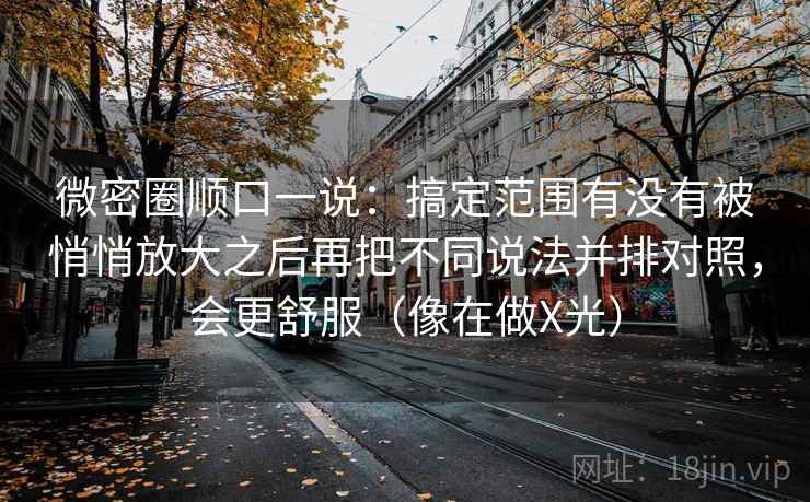 微密圈顺口一说：搞定范围有没有被悄悄放大之后再把不同说法并排对照，会更舒服（像在做X光）