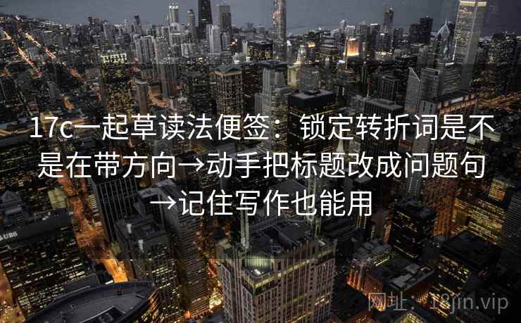 17c一起草读法便签：锁定转折词是不是在带方向→动手把标题改成问题句→记住写作也能用  第2张