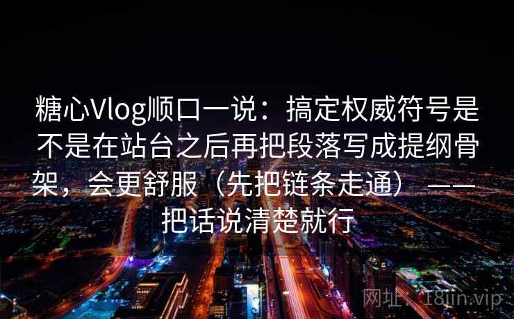 糖心Vlog顺口一说：搞定权威符号是不是在站台之后再把段落写成提纲骨架，会更舒服（先把链条走通） —— 把话说清楚就行  第2张